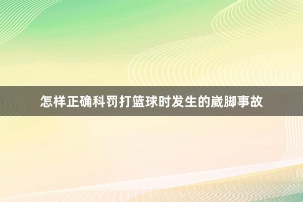 怎样正确科罚打篮球时发生的崴脚事故